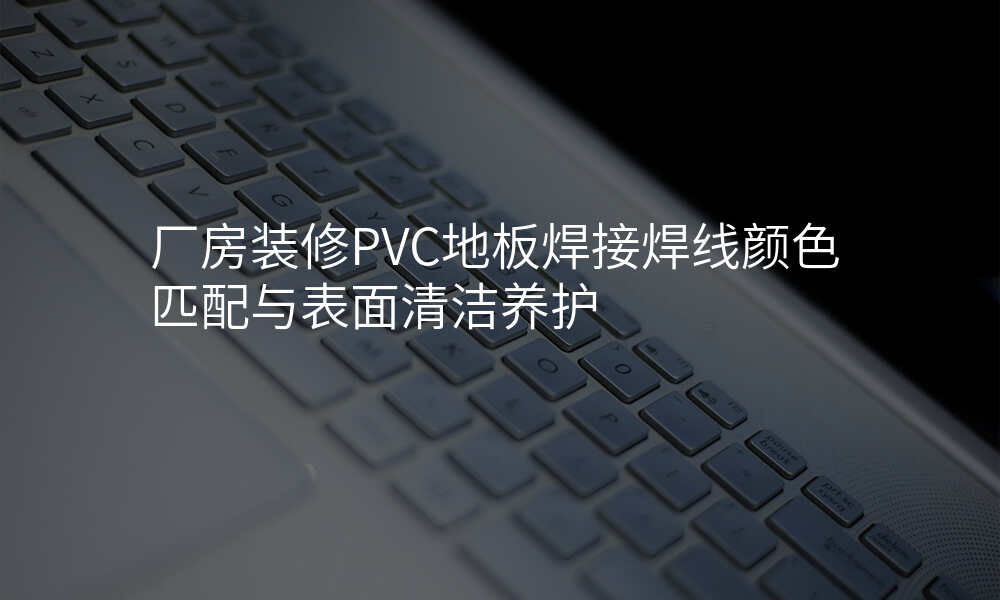 厂房装修PVC地板焊接焊线颜色匹配与表面清洁养护