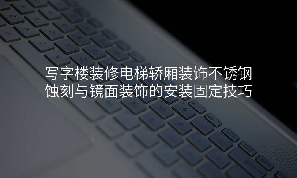 写字楼装修电梯轿厢装饰不锈钢蚀刻与镜面装饰的安装固定技巧