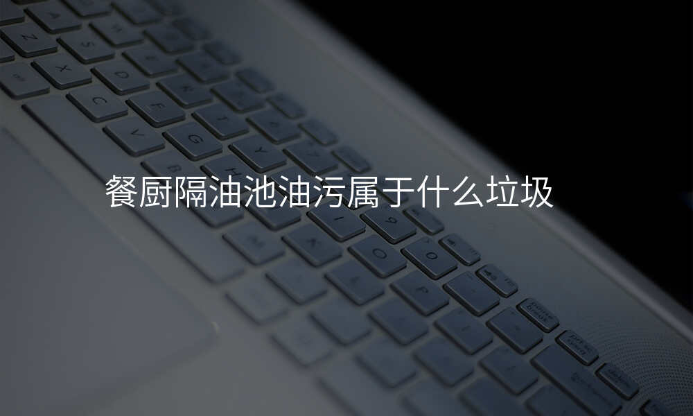 餐厨隔油池油污属于什么垃圾