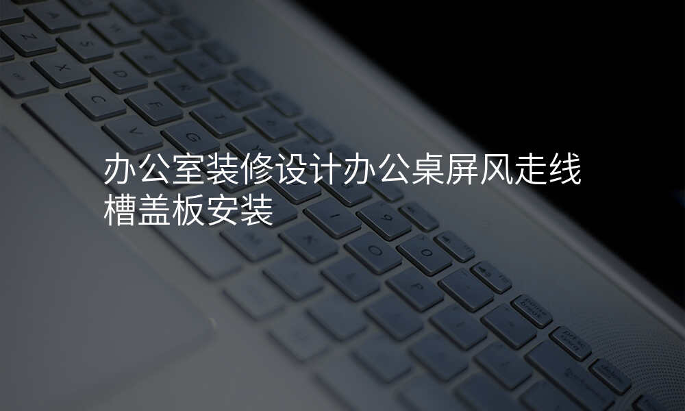 办公室装修设计办公桌屏风走线槽盖板安装