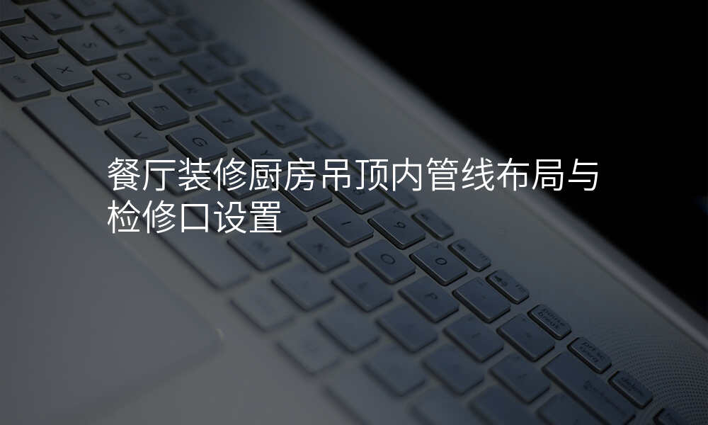 餐厅装修厨房吊顶内管线布局与检修口设置