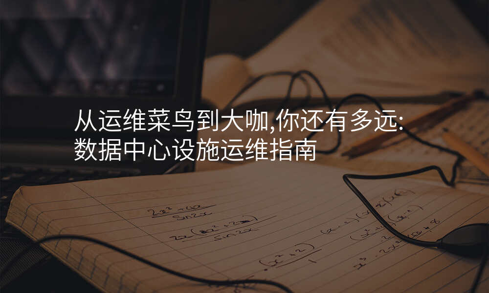 从运维菜鸟到大咖,你还有多远:数据中心设施运维指南