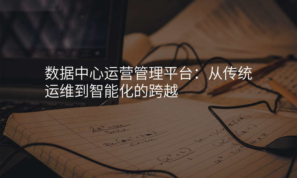 数据中心运营管理平台:从传统运维到智能化的跨越