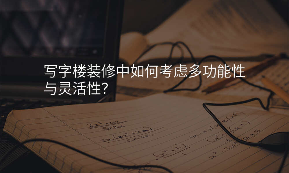 写字楼装修中如何考虑多功能性与灵活性?