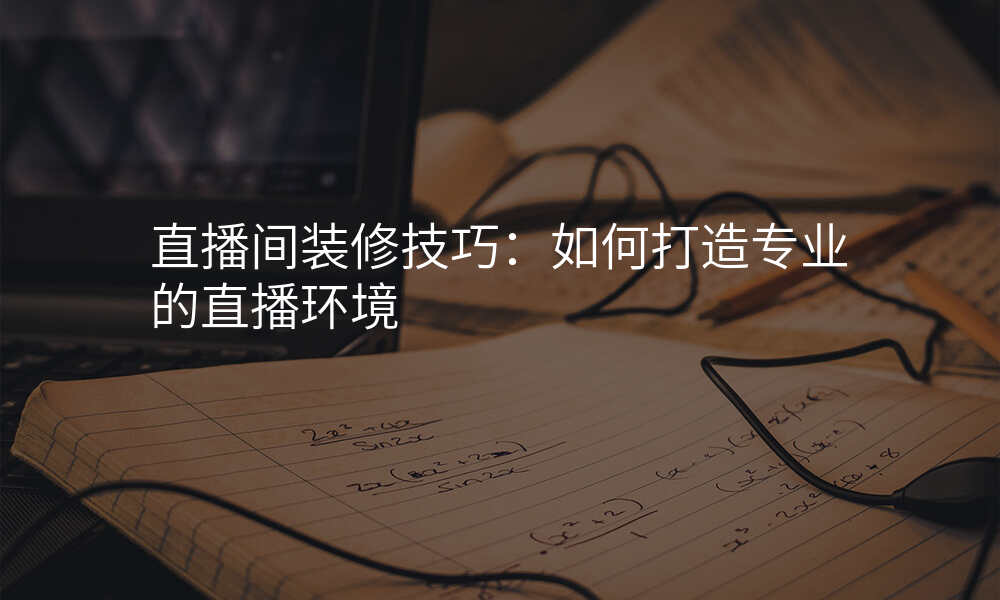 直播间装修技巧:如何打造专业的直播环境