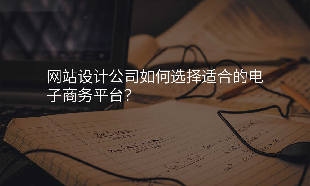 网站设计公司如何选择适合的电子商务平台?