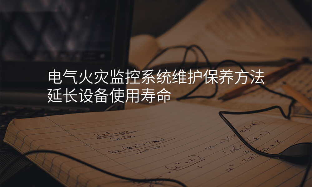 电气火灾监控系统维护保养方法延长设备使用寿命