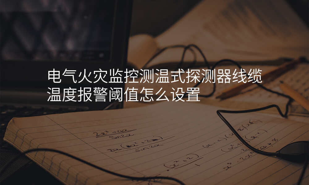 电气火灾监控测温式探测器线缆温度报警阈值怎么设置
