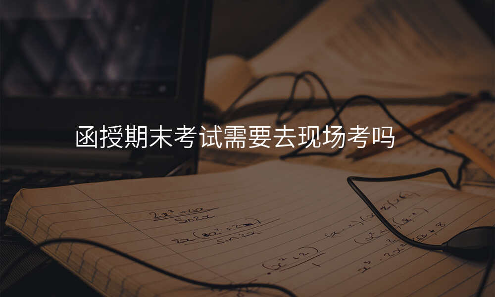 函授期末考试需要去现场考吗