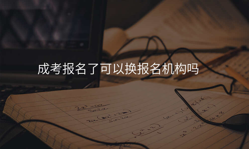 成考报名了可以换报名机构吗