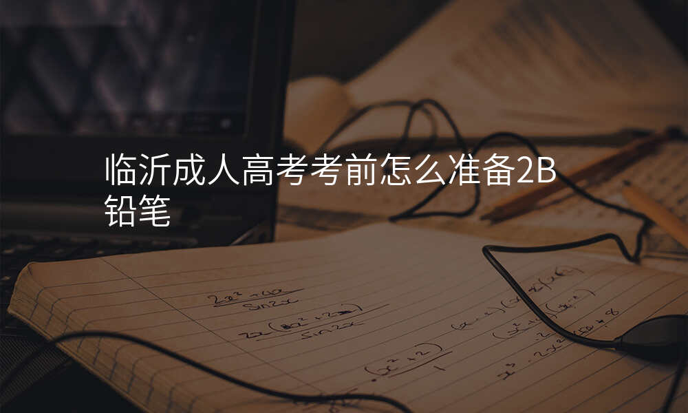 临沂成人高考考前怎么准备2B铅笔