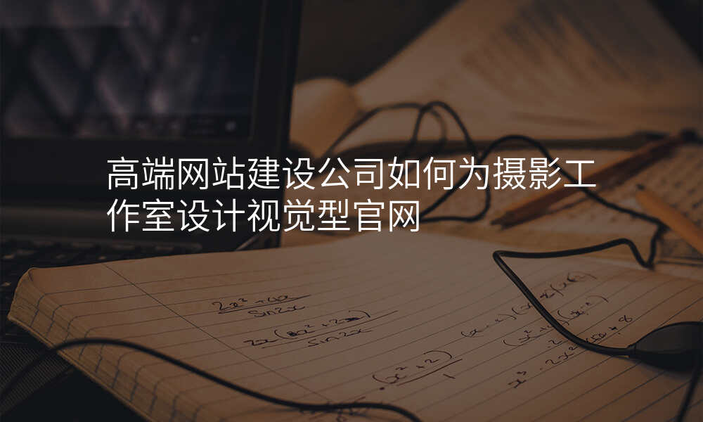 高端网站建设公司如何为摄影工作室设计视觉型官网
