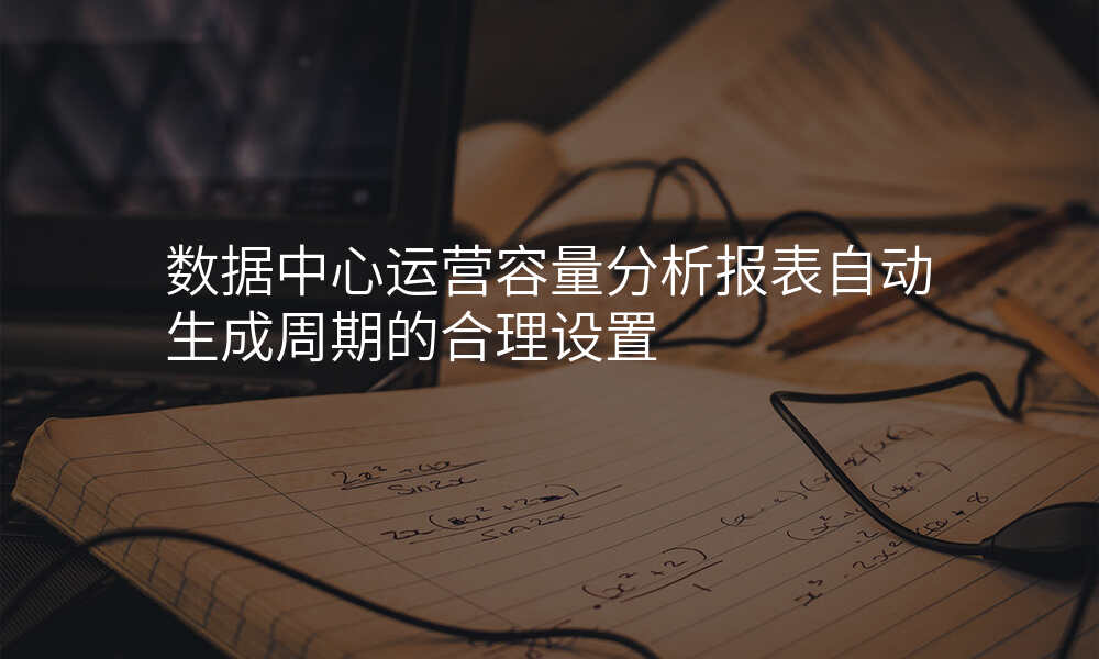 数据中心运营容量分析报表自动生成周期的合理设置