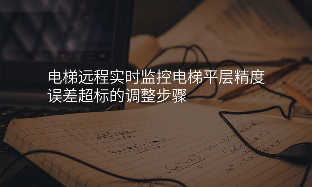 电梯远程实时监控电梯平层精度误差超标的调整步骤