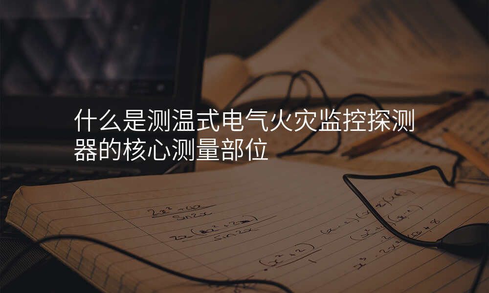 什么是测温式电气火灾监控探测器的核心测量部位