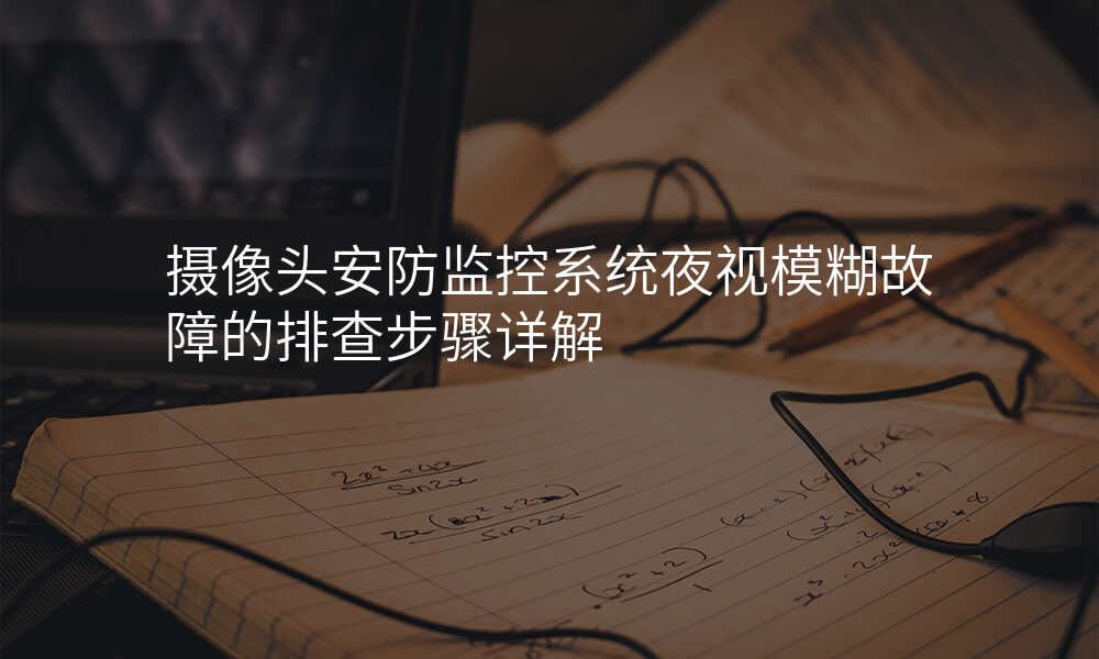 摄像头安防监控系统夜视模糊故障的排查步骤详解