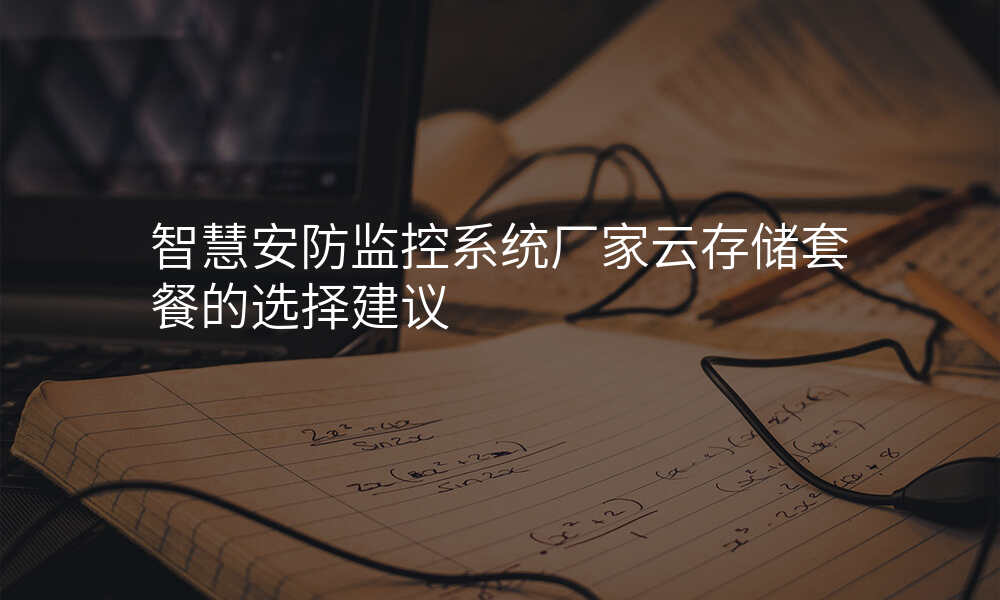 智慧安防监控系统厂家云存储套餐的选择建议