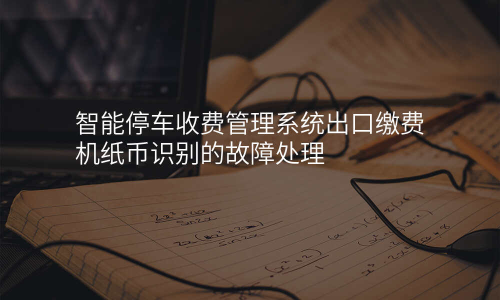 智能停车收费管理系统出口缴费机纸币识别的故障处理