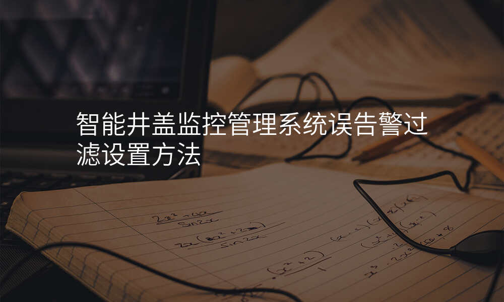 智能井盖监控管理系统误告警过滤设置方法