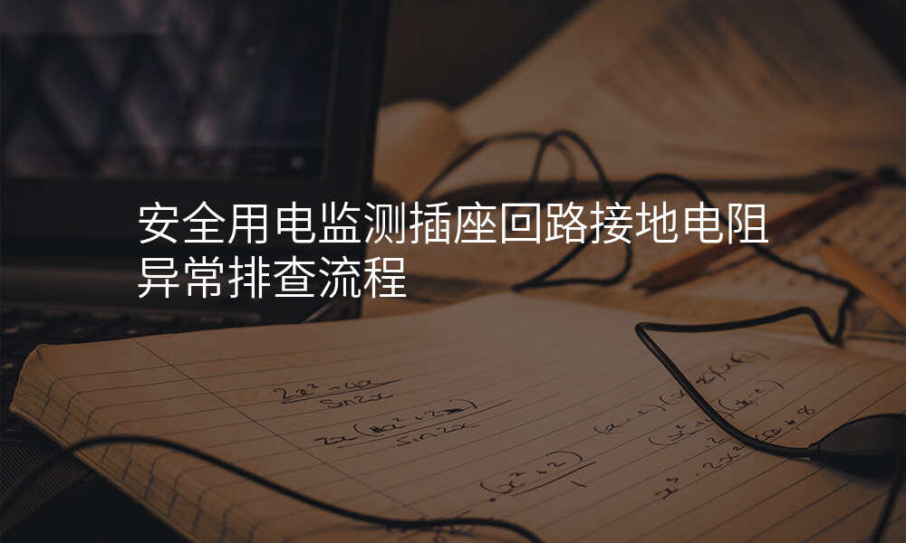 安全用电监测插座回路接地电阻异常排查流程