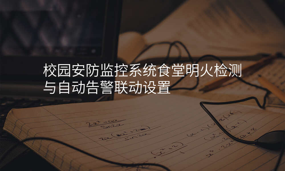 校园安防监控系统食堂明火检测与自动告警联动设置