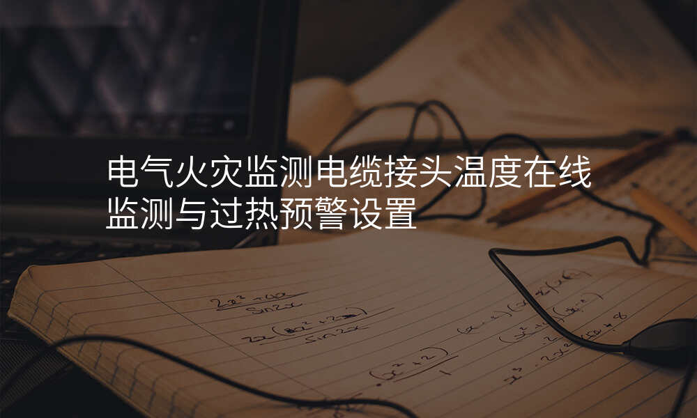 电气火灾监测电缆接头温度在线监测与过热预警设置