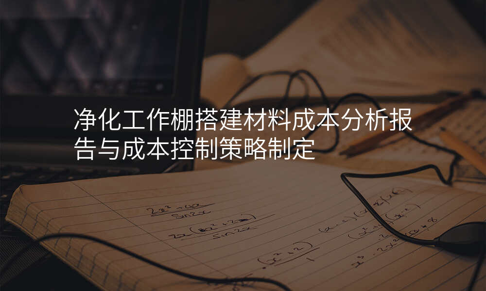 净化工作棚搭建材料成本分析报告与成本控制策略制定