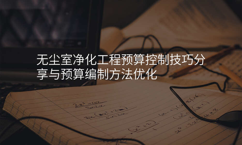 无尘室净化工程预算控制技巧分享与预算编制方法优化