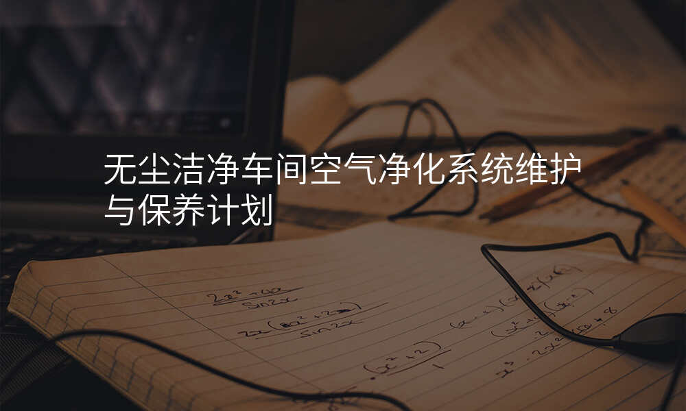 无尘洁净车间空气净化系统维护与保养计划
