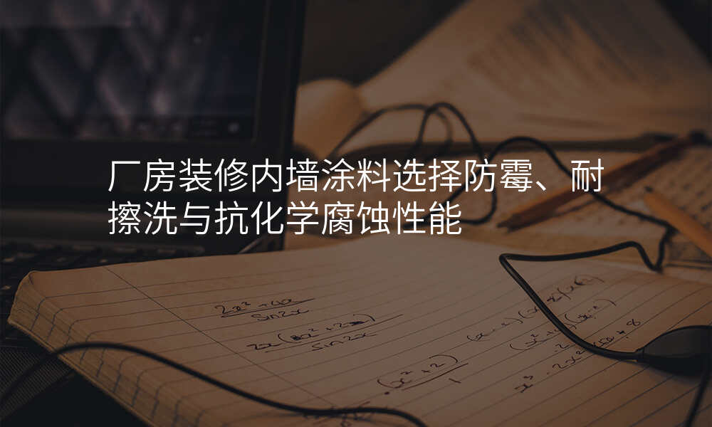 厂房装修内墙涂料选择防霉、耐擦洗与抗化学腐蚀性能