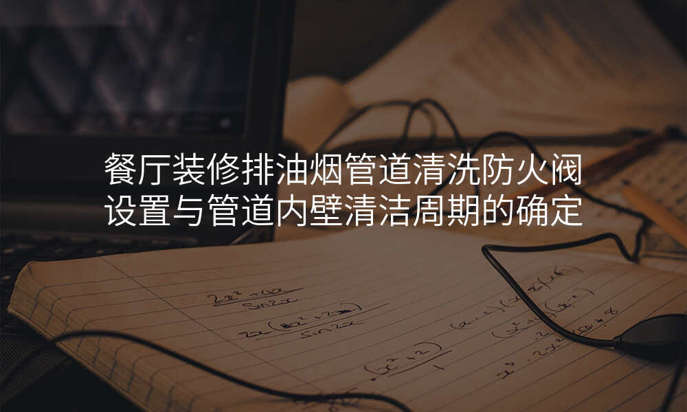 餐厅装修排油烟管道清洗防火阀设置与管道内壁清洁周期的确定