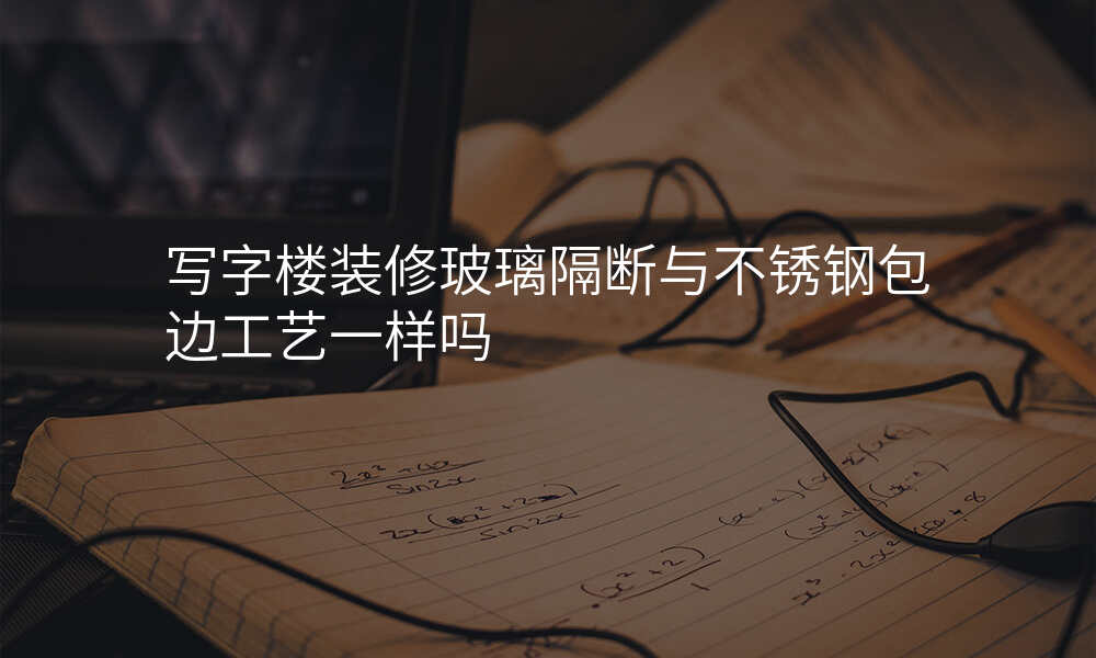 写字楼装修玻璃隔断与不锈钢包边工艺一样吗