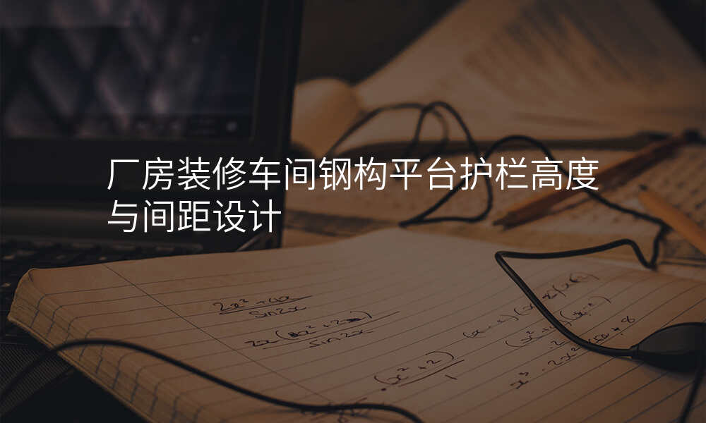厂房装修车间钢构平台护栏高度与间距设计