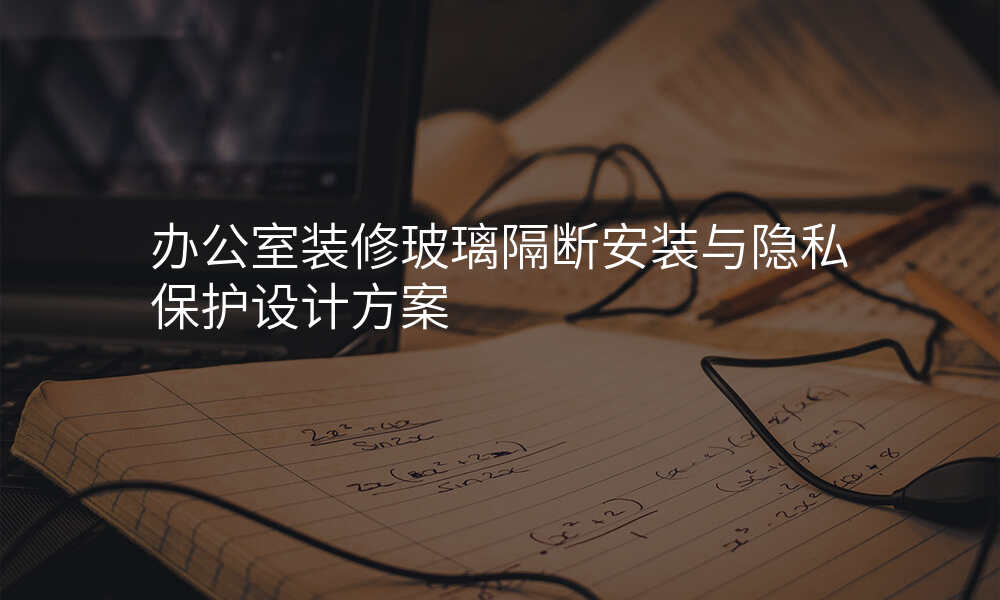 办公室装修玻璃隔断安装与隐私保护设计方案