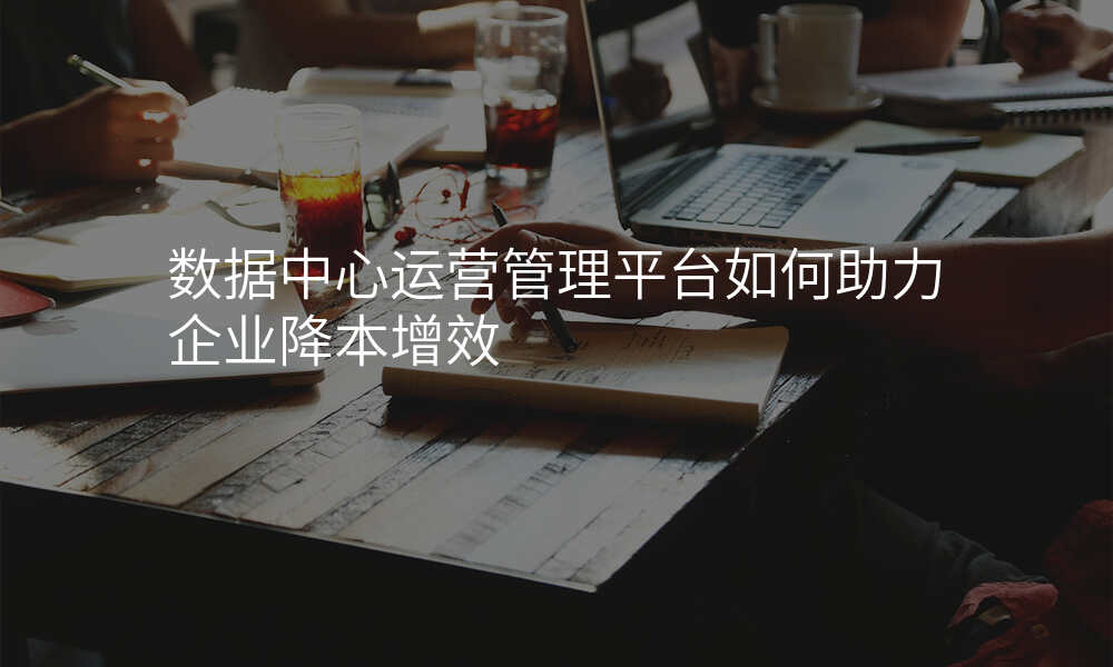 数据中心运营管理平台如何助力企业降本增效