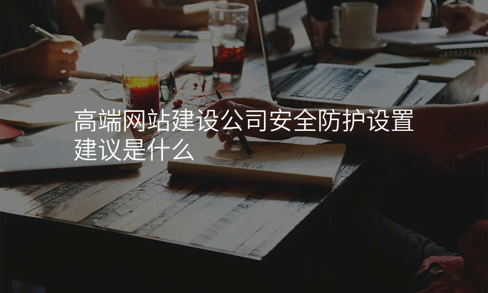 高端网站建设公司安全防护设置建议是什么