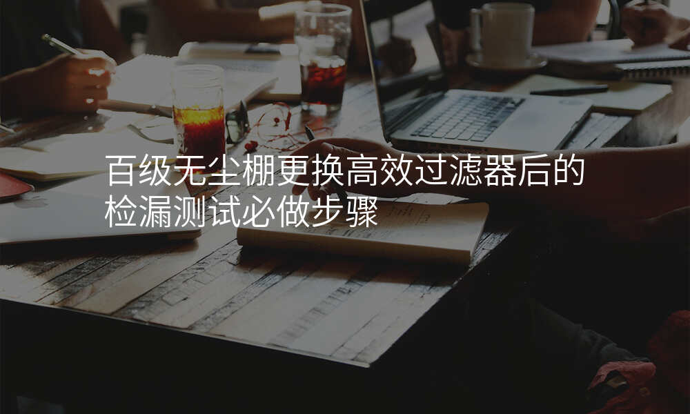百级无尘棚更换高效过滤器后的检漏测试必做步骤