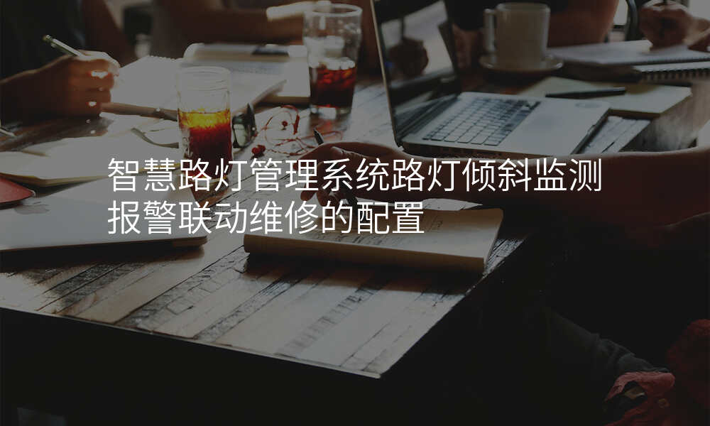 智慧路灯管理系统路灯倾斜监测报警联动维修的配置