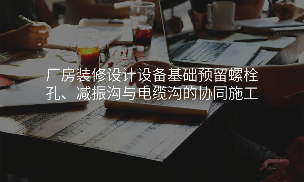 厂房装修设计设备基础预留螺栓孔、减振沟与电缆沟的协同施工