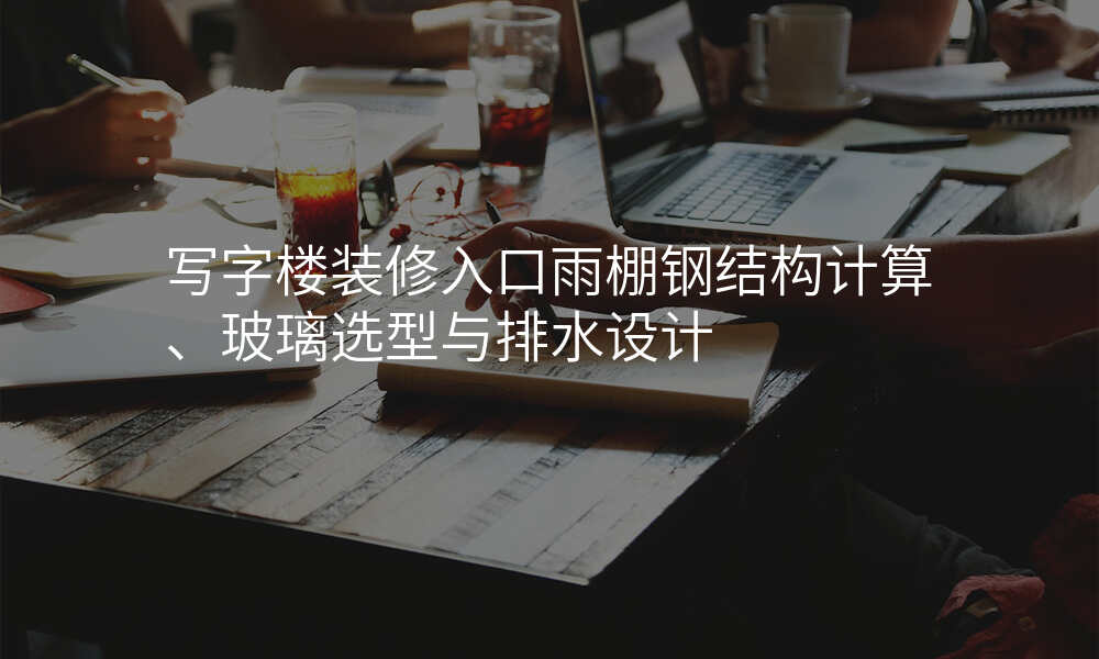 写字楼装修入口雨棚钢结构计算、玻璃选型与排水设计
