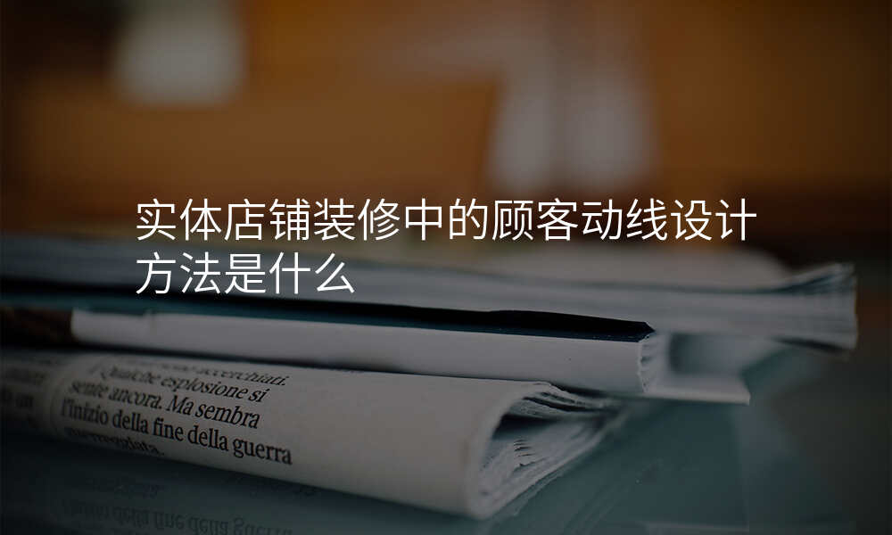 实体店铺装修中的顾客动线设计方法是什么