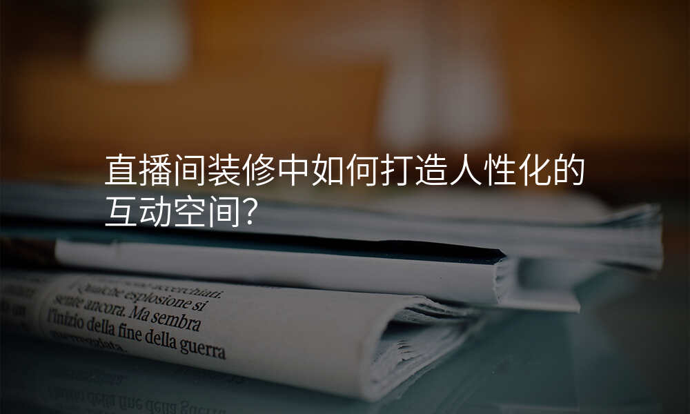直播间装修中如何打造人性化的互动空间?
