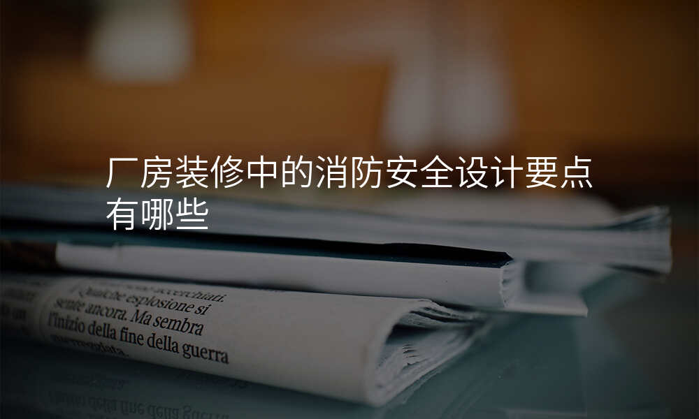 厂房装修中的消防安全设计要点有哪些