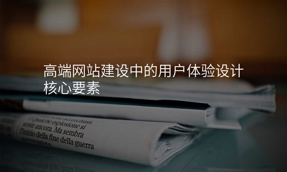 高端网站建设中的用户体验设计核心要素