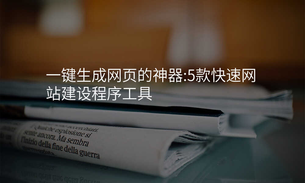 一键生成网页的神器:5款快速网站建设程序工具