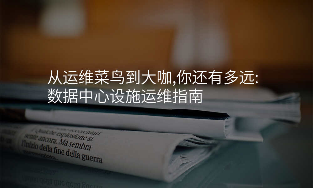 从运维菜鸟到大咖,你还有多远:数据中心设施运维指南