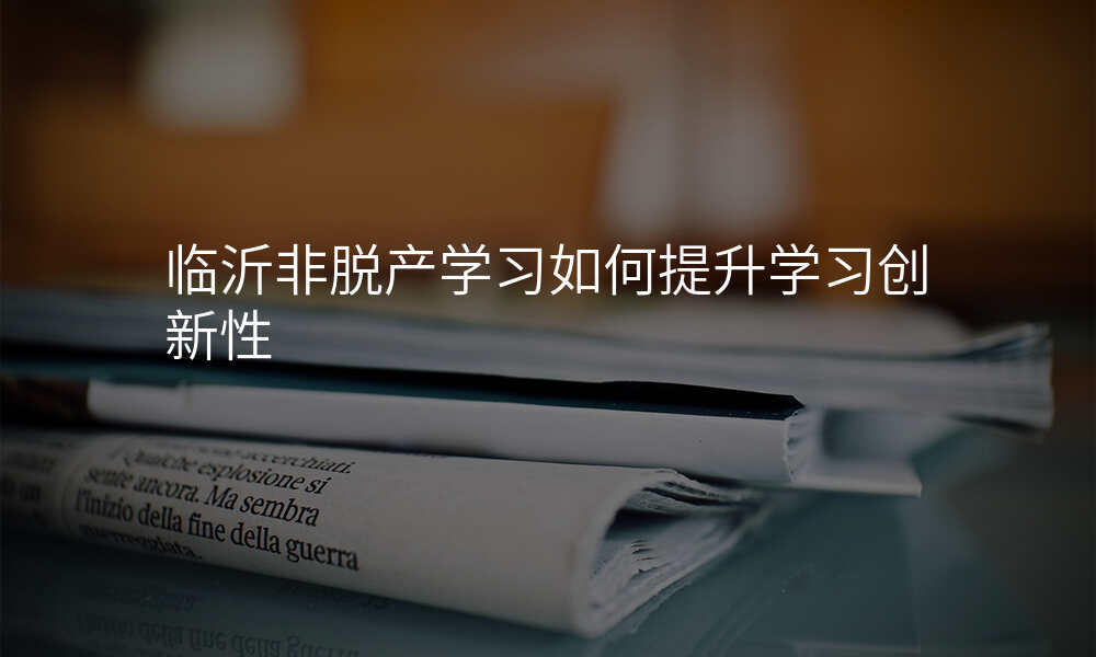 临沂非脱产学习如何提升学习创新性