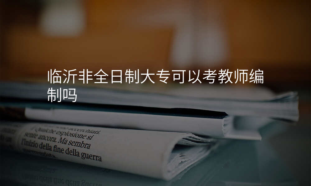 临沂非全日制大专可以考教师编制吗