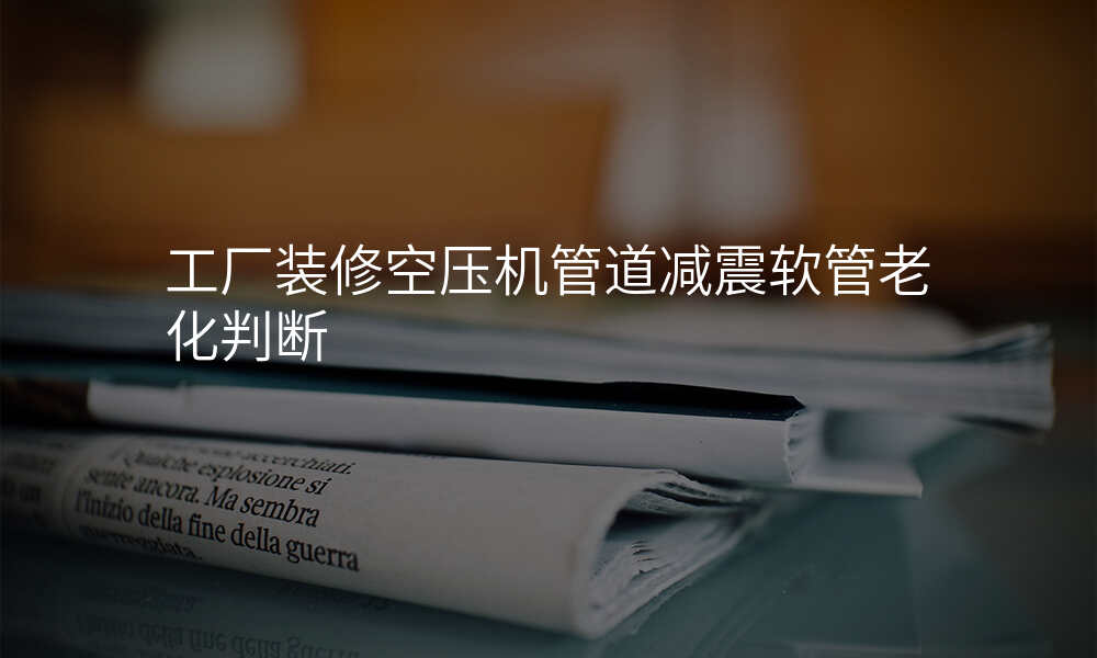 工厂装修空压机管道减震软管老化判断