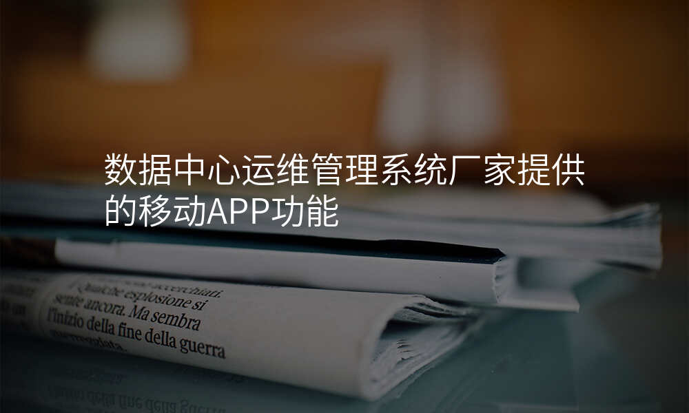 数据中心运维管理系统厂家提供的移动APP功能